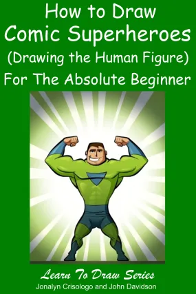 Learn to Draw Comic Superheroes (Drawing the Human Figure) For the Absolute Beginner